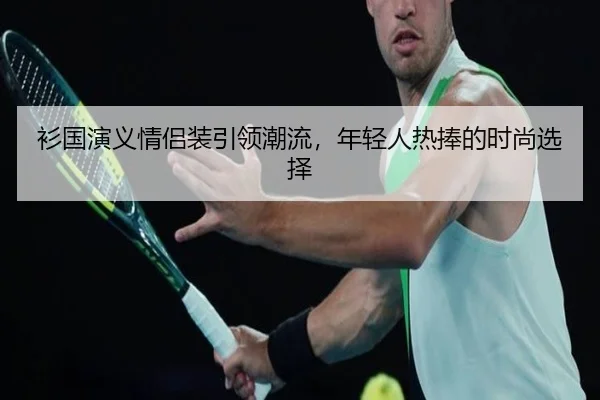 衫国演义情侣装引领潮流，年轻人热捧的时尚选择