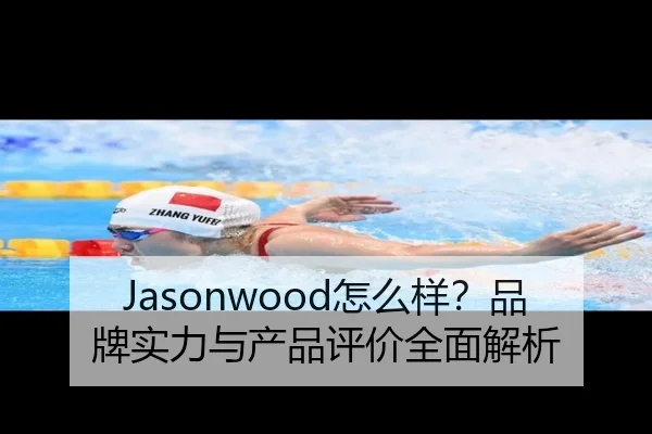 Jasonwood怎么样？品牌实力与产品评价全面解析