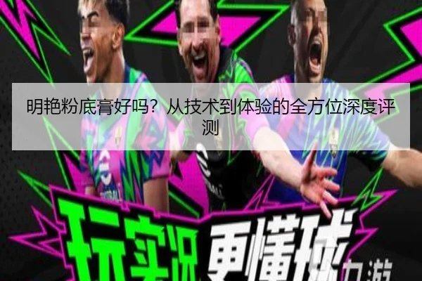 明艳粉底膏好吗？从技术到体验的全方位深度评测